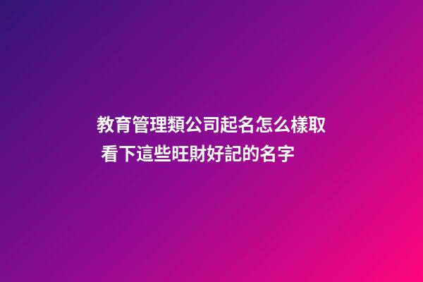教育管理類公司起名怎么樣取 看下這些旺財好記的名字-第1張-公司起名-玄機派